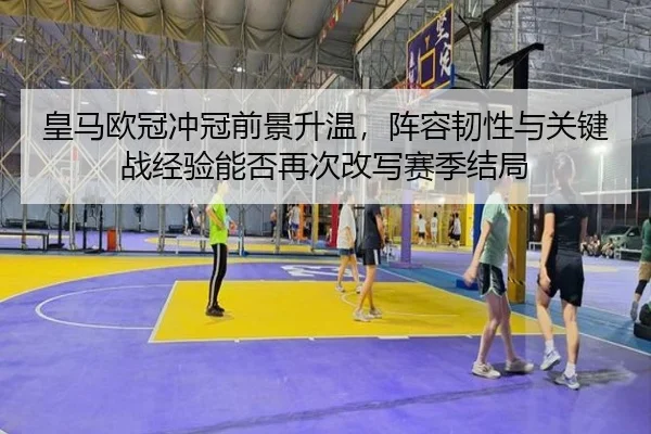皇马欧冠冲冠前景升温，阵容韧性与关键战经验能否再次改写赛季结局（kaiyun）