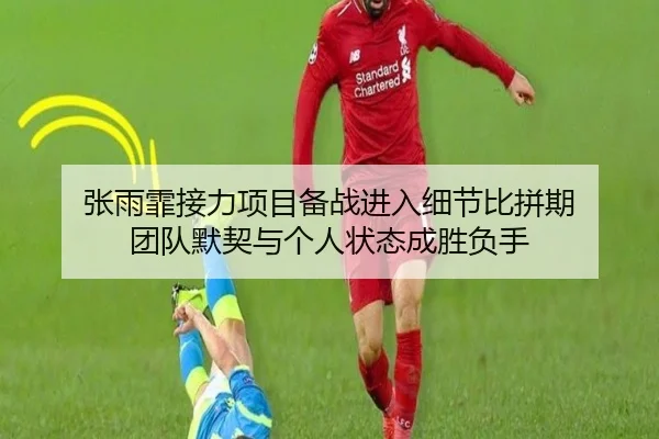 张雨霏接力项目备战进入细节比拼期 团队默契与个人状态成胜负手